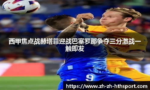 西甲焦点战赫塔菲迎战巴塞罗那争夺三分激战一触即发