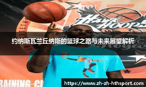 约纳斯瓦兰丘纳斯的篮球之路与未来展望解析