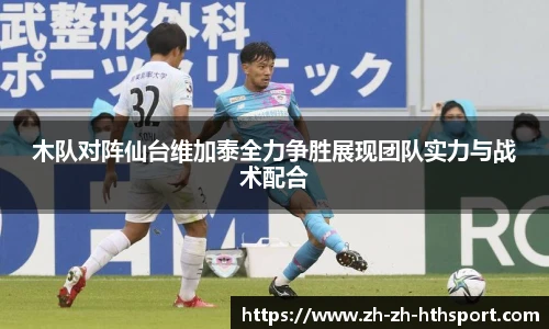 木队对阵仙台维加泰全力争胜展现团队实力与战术配合