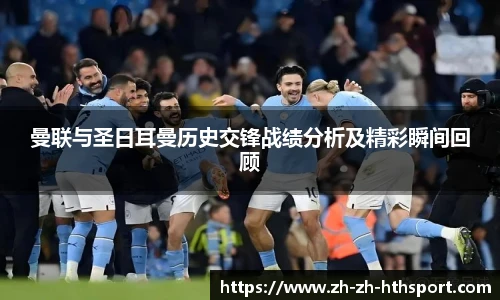 曼联与圣日耳曼历史交锋战绩分析及精彩瞬间回顾