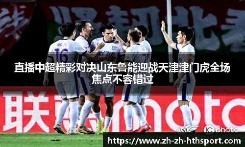 直播中超精彩对决山东鲁能迎战天津津门虎全场焦点不容错过