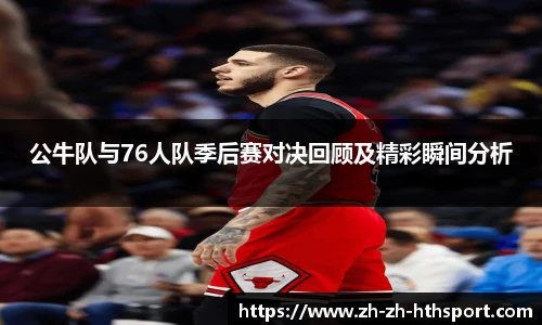 公牛队与76人队季后赛对决回顾及精彩瞬间分析