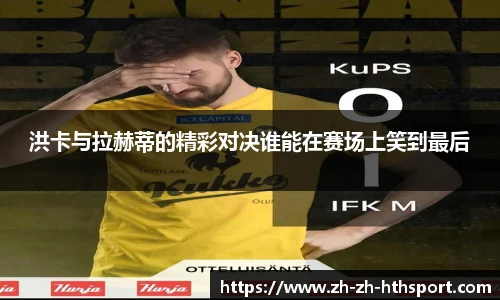 洪卡与拉赫蒂的精彩对决谁能在赛场上笑到最后