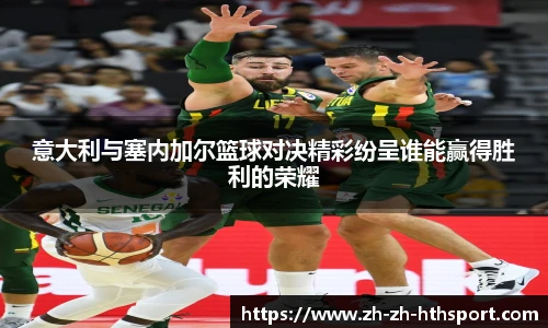 意大利与塞内加尔篮球对决精彩纷呈谁能赢得胜利的荣耀