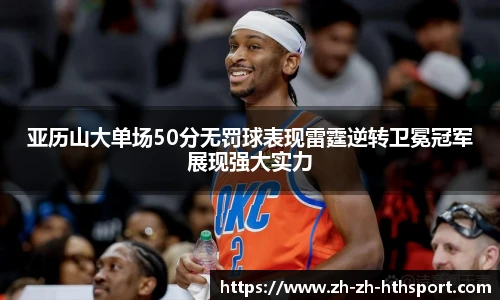 亚历山大单场50分无罚球表现雷霆逆转卫冕冠军展现强大实力