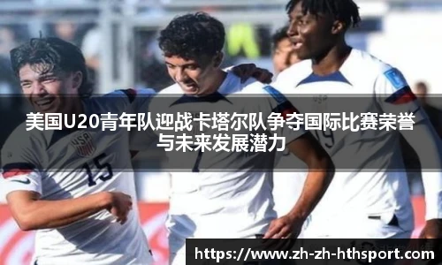美国U20青年队迎战卡塔尔队争夺国际比赛荣誉与未来发展潜力